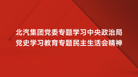 北汽集團(tuán)黨委專題學(xué)習(xí)中央政治局黨史學(xué)習(xí)教育專題民主生活會精神